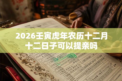 2026壬寅虎年农历十二月十二日子可以提亲吗 2026壬寅虎年农历十二月十二日子可以提亲吗
