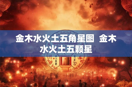 金木水火土五角星图  金木水火土五颗星