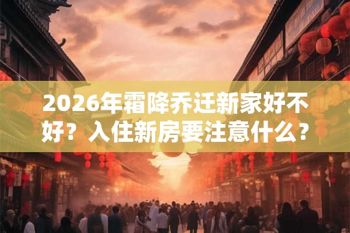 2026年霜降乔迁新家好不好？入住新房要注意什么？
