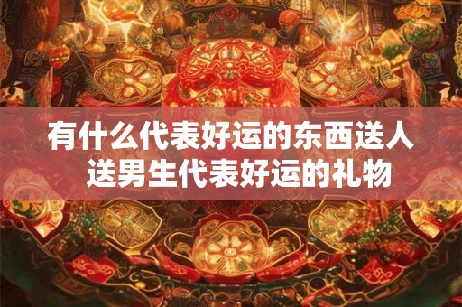 有什么代表好运的东西送人  送男生代表好运的礼物
