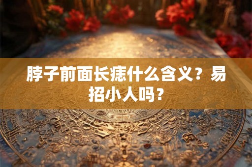 脖子前面长痣什么含义？易招小人吗？