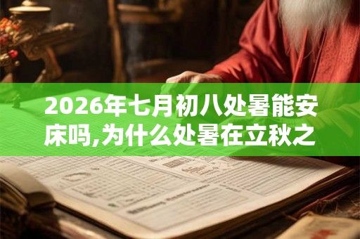 2026年七月初八处暑能安床吗,为什么处暑在立秋之后