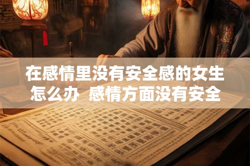 在感情里没有安全感的女生怎么办  感情方面没有安全感