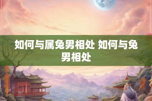 如何与属兔男相处 如何与兔男相处