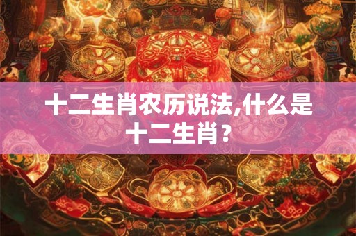 十二生肖农历说法,什么是十二生肖? 十二生肖农历说法,什么是十二生肖?