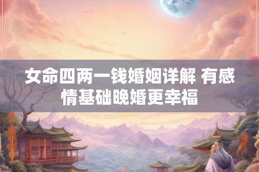 女命四两一钱婚姻详解 有感情基础晚婚更幸福 女命四两一钱婚姻详解 有感情基础晚婚更幸福