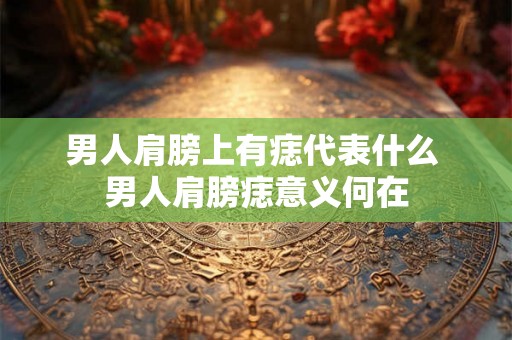 男人肩膀上有痣代表什么 男人肩膀痣意义何在