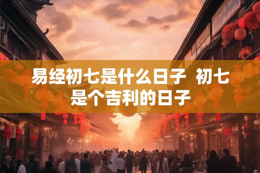 易经初七是什么日子  初七是个吉利的日子