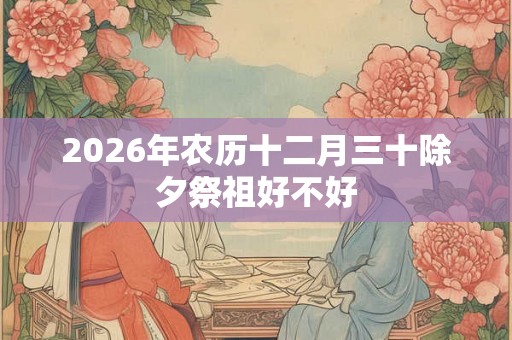 2026年农历十二月三十除夕祭祖好不好