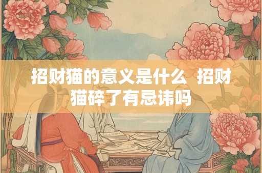 招财猫的意义是什么  招财猫碎了有忌讳吗