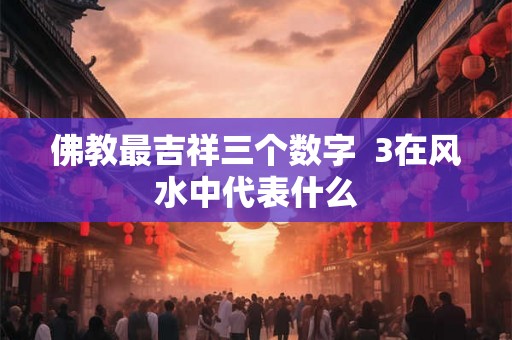 佛教最吉祥三个数字  3在风水中代表什么