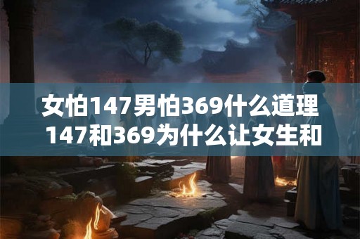 女怕147男怕369什么道理 147和369为什么让女生和男生都害怕