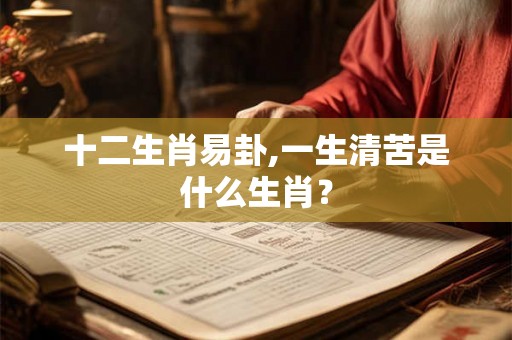 十二生肖易卦,一生清苦是什么生肖? 十二生肖易卦,一生清苦是什么生肖?