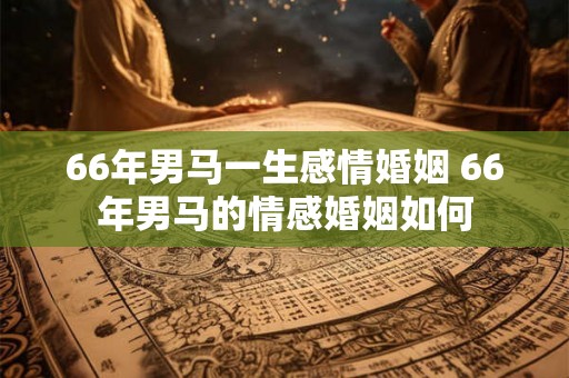 66年男马一生感情婚姻 66年男马的情感婚姻如何 66年男马一生感情婚姻 66年男马的情感婚姻如何