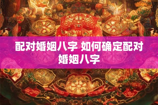 配对婚姻八字 如何确定配对婚姻八字