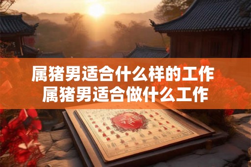 属猪男适合什么样的工作 属猪男适合做什么工作