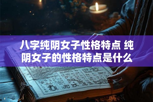 八字纯阴女子性格特点 纯阴女子的性格特点是什么 八字纯阴女子性格特点 纯阴女子的性格特点是什么