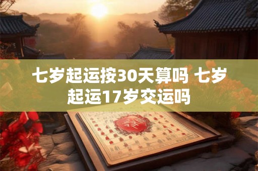 七岁起运按30天算吗 七岁起运17岁交运吗