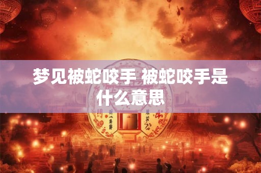 梦见被蛇咬手 被蛇咬手是什么意思