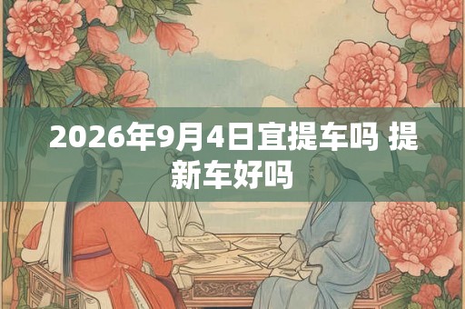 2026年9月4日宜提车吗 提新车好吗