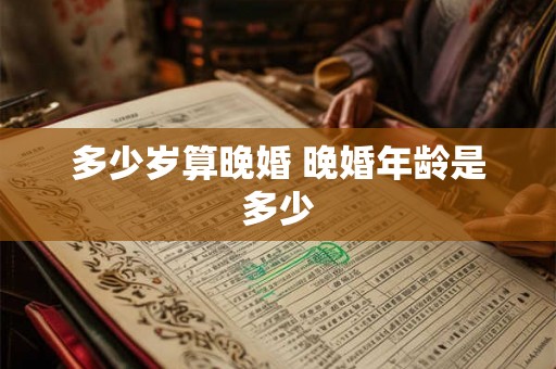 多少岁算晚婚 晚婚年龄是多少 多少岁算晚婚 晚婚年龄是多少