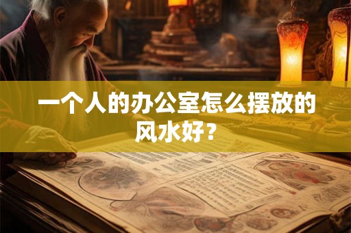 一个人的办公室怎么摆放的风水好？