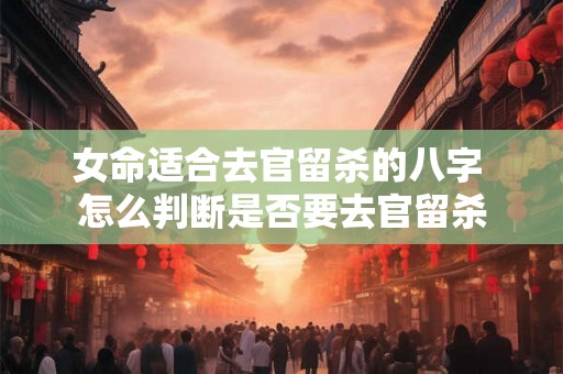 女命适合去官留杀的八字 怎么判断是否要去官留杀