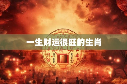 一生财运很旺的生肖
