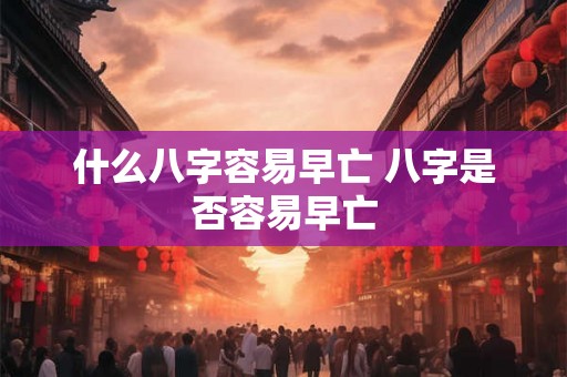 什么八字容易早亡 八字是否容易早亡