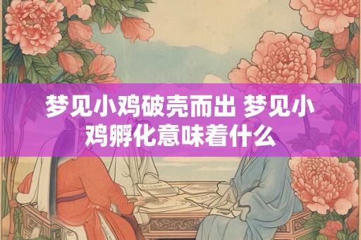 梦见小鸡破壳而出 梦见小鸡孵化意味着什么