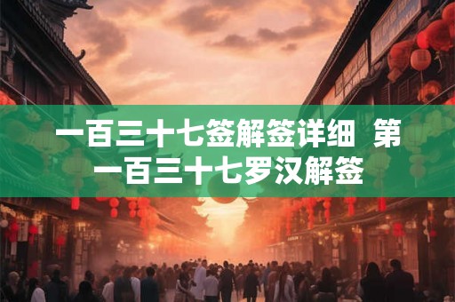 一百三十七签解签详细  第一百三十七罗汉解签
