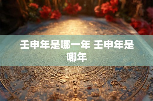 壬申年是哪一年 壬申年是哪年