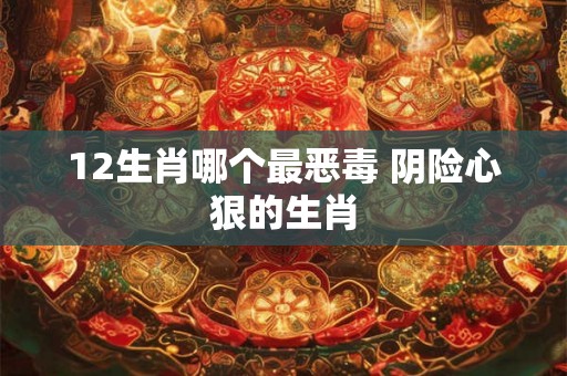 12生肖哪个最恶毒 阴险心狠的生肖 12生肖哪个最恶毒 阴险心狠的生肖