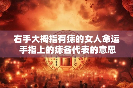 右手大拇指有痣的女人命运 手指上的痣各代表的意思
