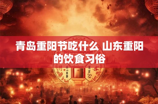 青岛重阳节吃什么 山东重阳的饮食习俗 青岛重阳节吃什么 山东重阳的饮食习俗