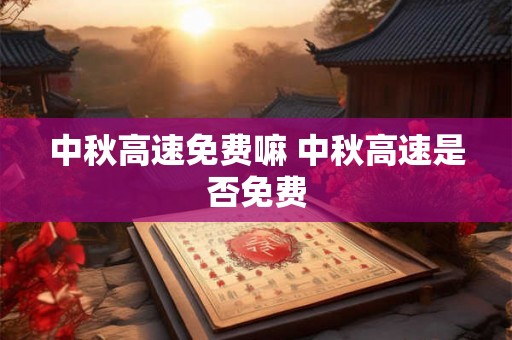 中秋高速免费嘛 中秋高速是否免费