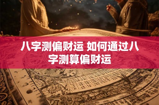 八字测偏财运 如何通过八字测算偏财运