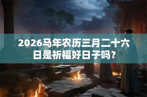 2026马年农历三月二十六日是祈福好日子吗? 2026马年农历三月二十六日是祈福好日子吗?