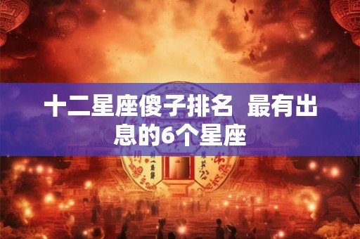 十二星座傻子排名  最有出息的6个星座