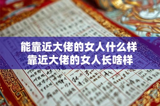 能靠近大佬的女人什么样 靠近大佬的女人长啥样 能靠近大佬的女人什么样 靠近大佬的女人长啥样
