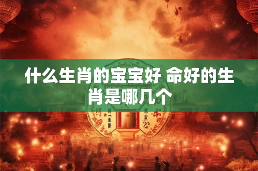 什么生肖的宝宝好 命好的生肖是哪几个