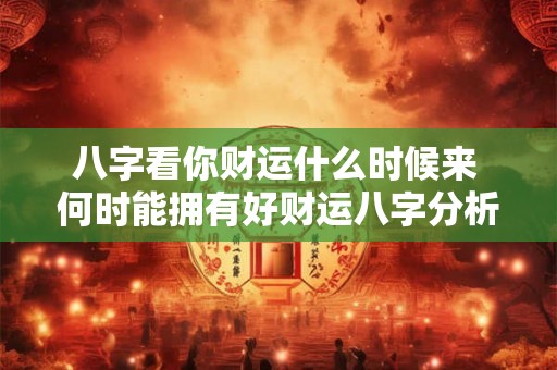 八字看你财运什么时候来 何时能拥有好财运八字分析