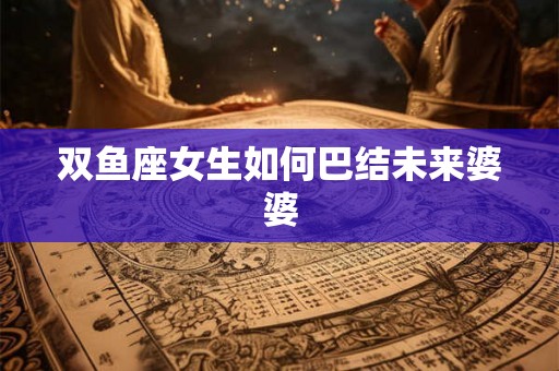 双鱼座女生如何巴结未来婆婆