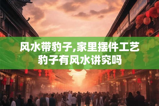 风水带豹子,家里摆件工艺豹子有风水讲究吗