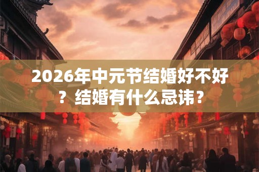 2026年中元节结婚好不好？结婚有什么忌讳？
