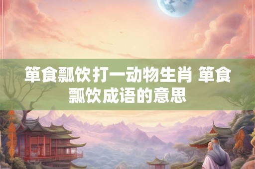 箪食瓢饮打一动物生肖 箪食瓢饮成语的意思