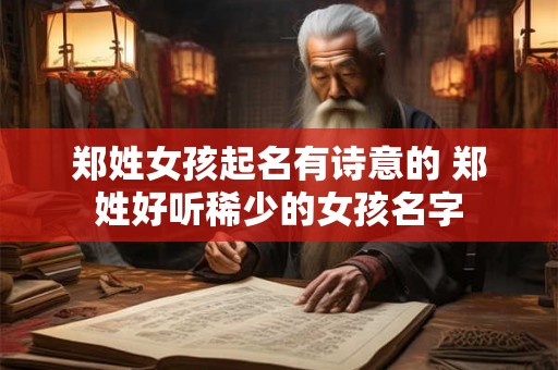 郑姓女孩起名有诗意的 郑姓好听稀少的女孩名字