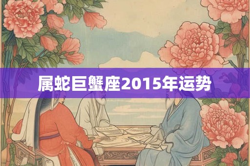 属蛇巨蟹座2015年运势