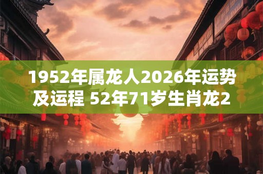 1952年属龙人2026年运势及运程 52年71岁生肖龙2026年每月运势