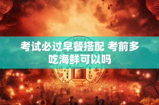 考试必过早餐搭配 考前多吃海鲜可以吗 考试必过早餐搭配 考前多吃海鲜可以吗